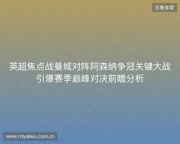 英超焦点战曼城对阵阿森纳争冠关键大战引爆赛季巅峰对决前瞻分析