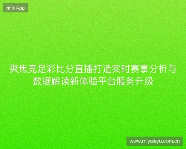 聚焦竞足彩比分直播打造实时赛事分析与数据解读新体验平台服务升级