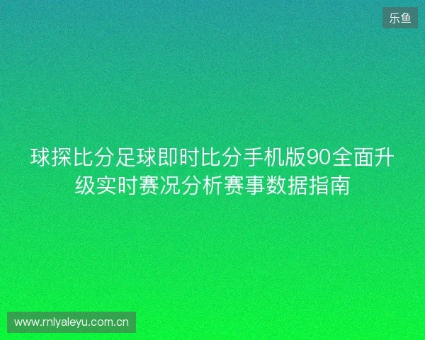 球探比分足球即时比分手机版90全面升级实时赛况分析赛事数据指南