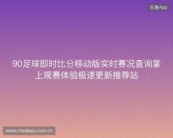90足球即时比分移动版实时赛况查询掌上观赛体验极速更新推荐站