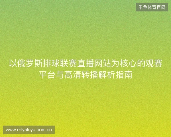 以俄罗斯排球联赛直播网站为核心的观赛平台与高清转播解析指南