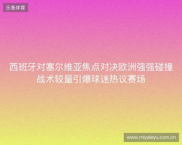 西班牙对塞尔维亚焦点对决欧洲强强碰撞战术较量引爆球迷热议赛场