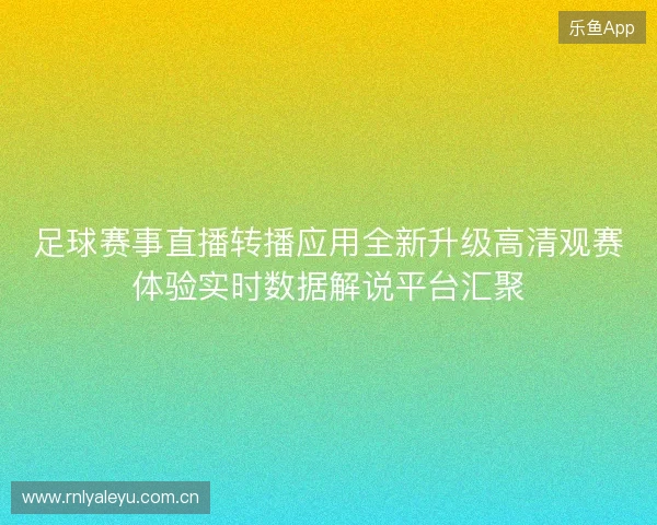 足球赛事直播转播应用全新升级高清观赛体验实时数据解说平台汇聚 足球赛事直播转播应用全新升级高清观赛体验实时数据解说平台汇聚