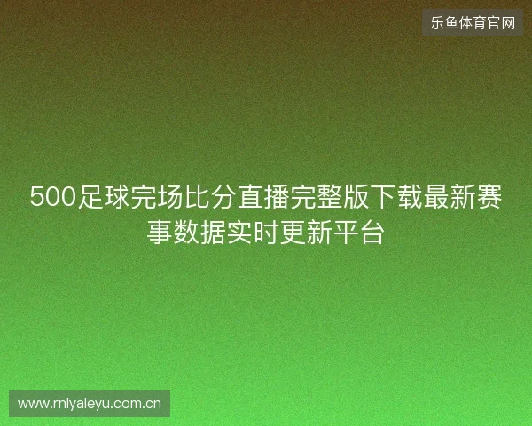 500足球完场比分直播完整版下载最新赛事数据实时更新平台 500足球完场比分直播完整版下载最新赛事数据实时更新平台