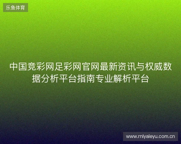 中国竞彩网足彩网官网最新资讯与权威数据分析平台指南专业解析平台