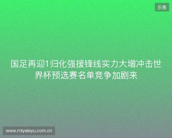国足再迎1归化强援锋线实力大增冲击世界杯预选赛名单竞争加剧来