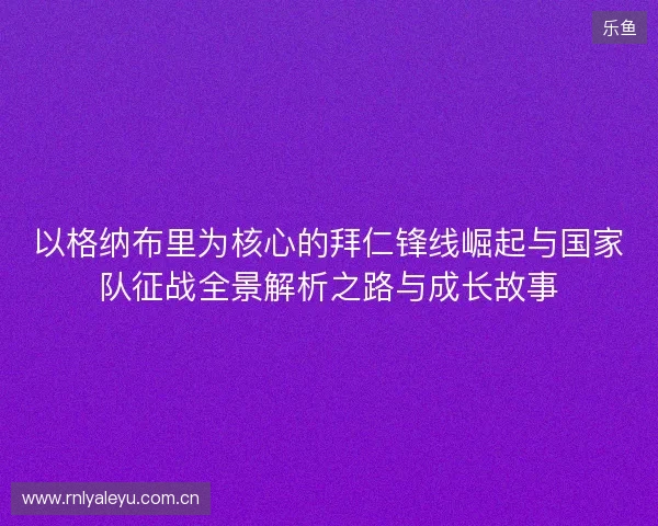 以格纳布里为核心的拜仁锋线崛起与国家队征战全景解析之路与成长故事 以格纳布里为核心的拜仁锋线崛起与国家队征战全景解析之路与成长故事