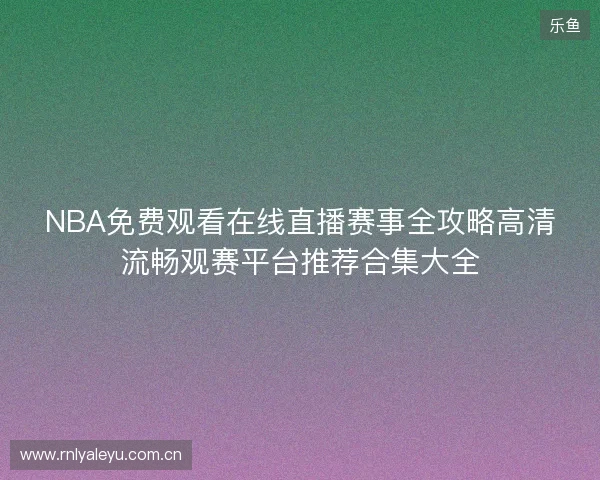 NBA免费观看在线直播赛事全攻略高清流畅观赛平台推荐合集大全 NBA免费观看在线直播赛事全攻略高清流畅观赛平台推荐合集大全