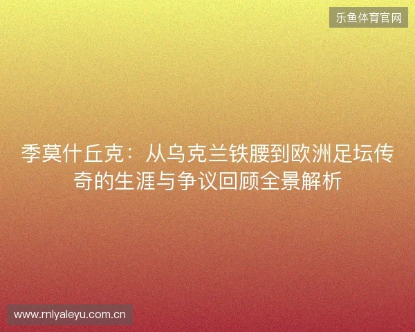 季莫什丘克:从乌克兰铁腰到欧洲足坛传奇的生涯与争议回顾全景解析 季莫什丘克:从乌克兰铁腰到欧洲足坛传奇的生涯与争议回顾全景解析