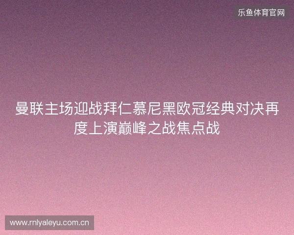 曼联主场迎战拜仁慕尼黑欧冠经典对决再度上演巅峰之战焦点战