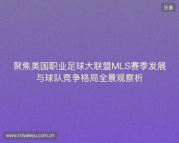 聚焦美国职业足球大联盟MLS赛季发展与球队竞争格局全景观察析 聚焦美国职业足球大联盟MLS赛季发展与球队竞争格局全景观察析