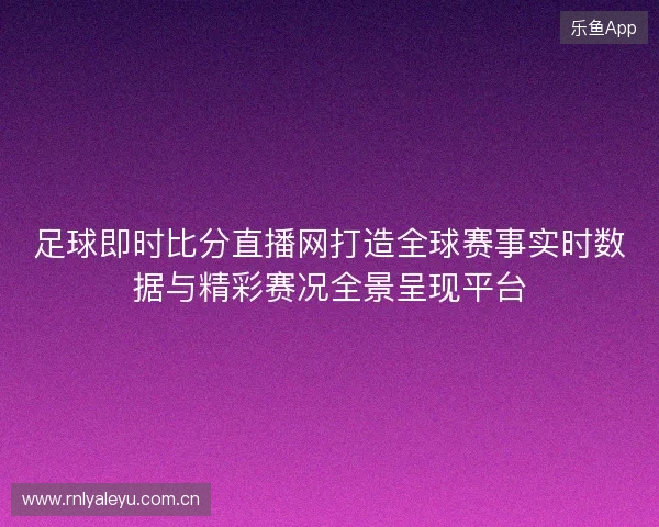足球即时比分直播网打造全球赛事实时数据与精彩赛况全景呈现平台 足球即时比分直播网打造全球赛事实时数据与精彩赛况全景呈现平台