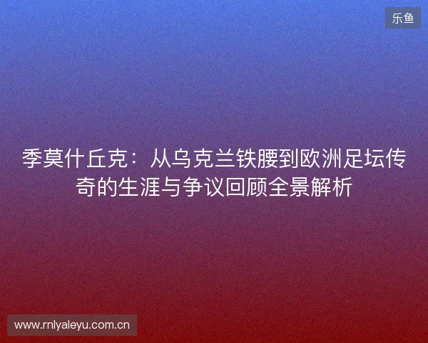 季莫什丘克:从乌克兰铁腰到欧洲足坛传奇的生涯与争议回顾全景解析 季莫什丘克:从乌克兰铁腰到欧洲足坛传奇的生涯与争议回顾全景解析