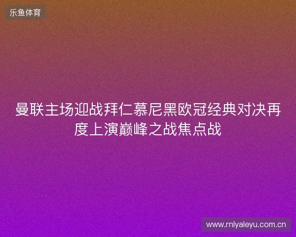 曼联主场迎战拜仁慕尼黑欧冠经典对决再度上演巅峰之战焦点战 曼联主场迎战拜仁慕尼黑欧冠经典对决再度上演巅峰之战焦点战
