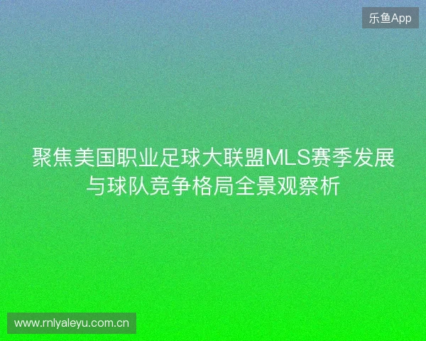 聚焦美国职业足球大联盟MLS赛季发展与球队竞争格局全景观察析 聚焦美国职业足球大联盟MLS赛季发展与球队竞争格局全景观察析