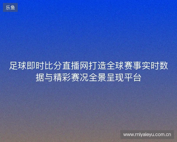足球即时比分直播网打造全球赛事实时数据与精彩赛况全景呈现平台 足球即时比分直播网打造全球赛事实时数据与精彩赛况全景呈现平台