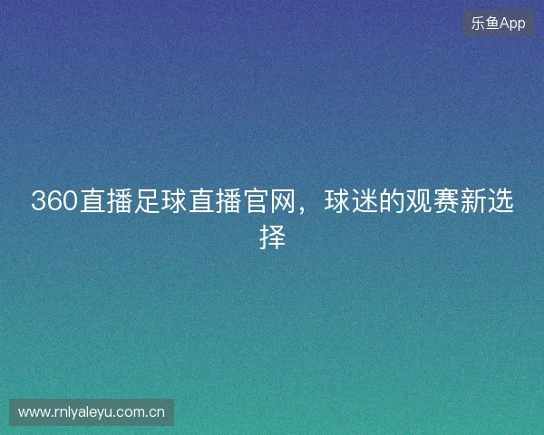 360直播足球直播官网，球迷的观赛新选择