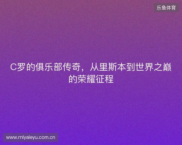 C罗的俱乐部传奇，从里斯本到世界之巅的荣耀征程