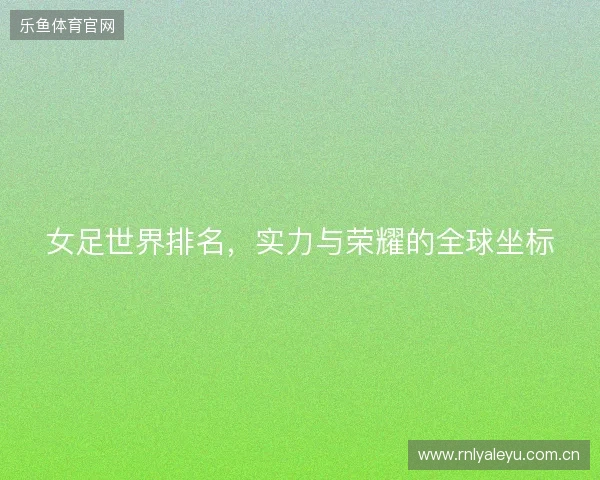 女足世界排名，实力与荣耀的全球坐标